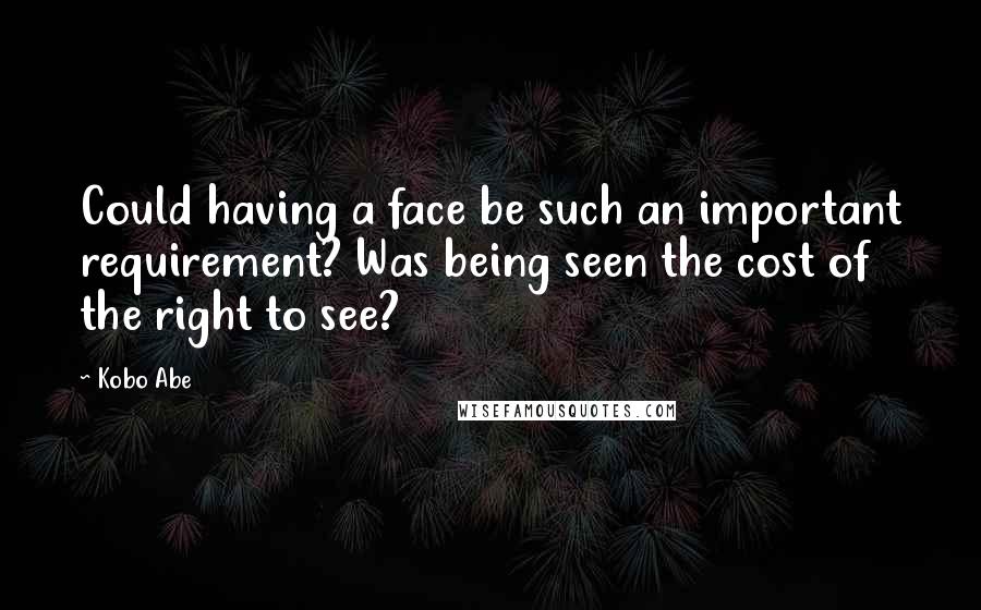 Kobo Abe Quotes: Could having a face be such an important requirement? Was being seen the cost of the right to see?