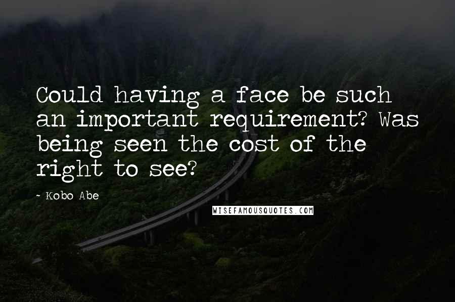 Kobo Abe Quotes: Could having a face be such an important requirement? Was being seen the cost of the right to see?