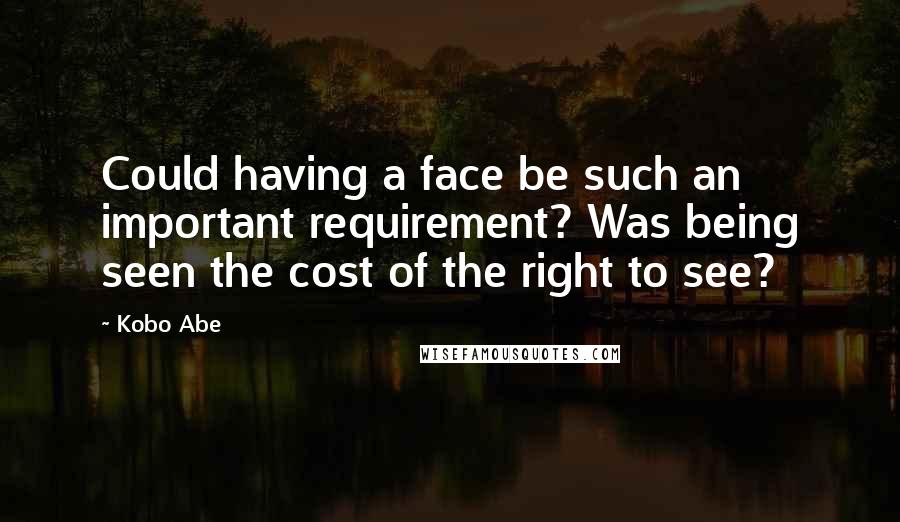 Kobo Abe Quotes: Could having a face be such an important requirement? Was being seen the cost of the right to see?