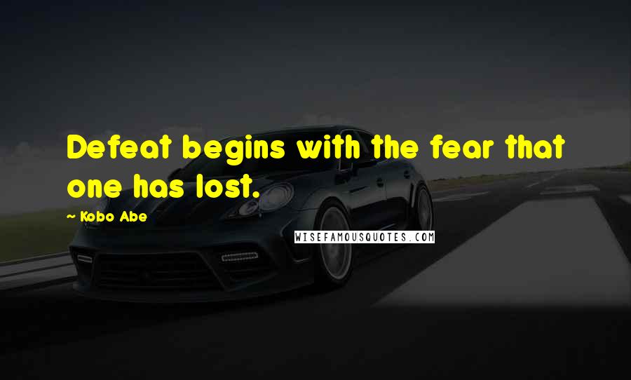 Kobo Abe Quotes: Defeat begins with the fear that one has lost.