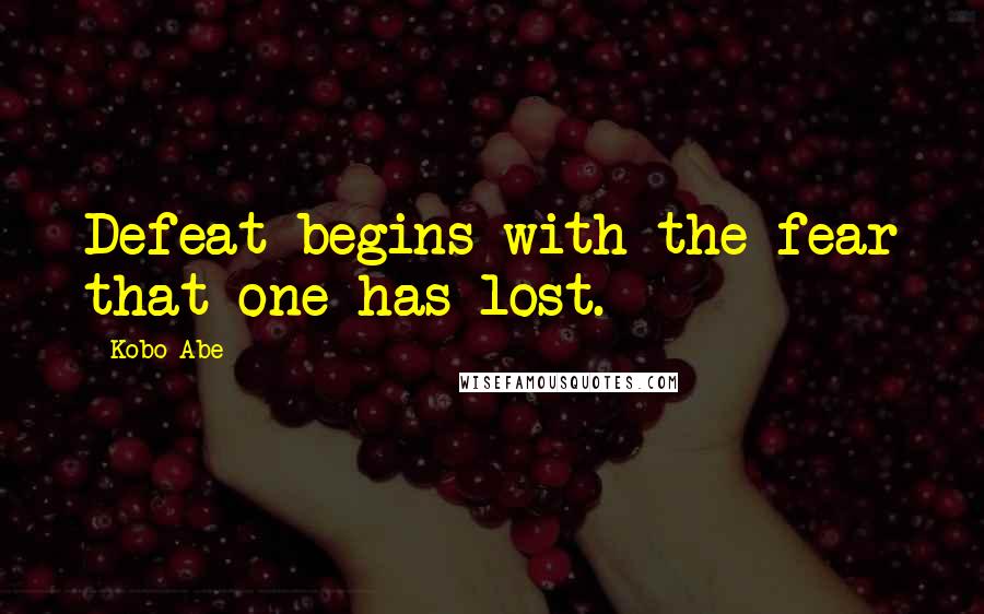 Kobo Abe Quotes: Defeat begins with the fear that one has lost.