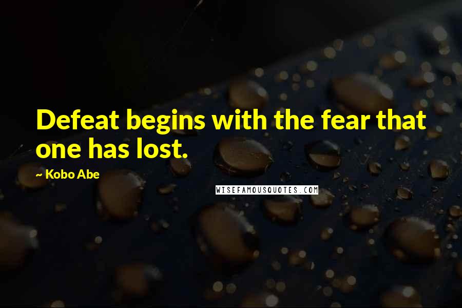 Kobo Abe Quotes: Defeat begins with the fear that one has lost.