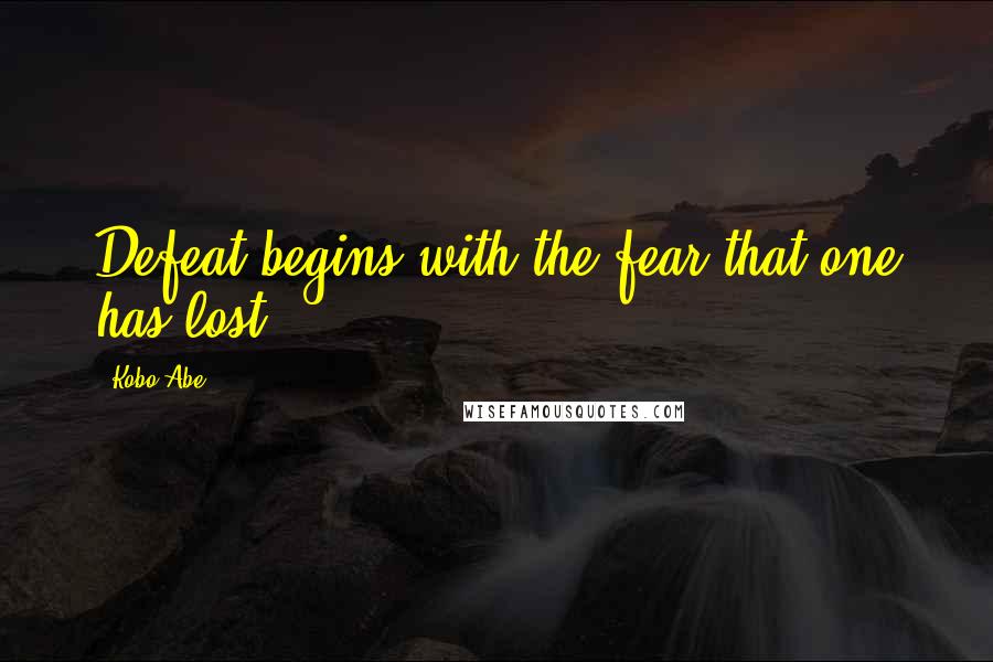 Kobo Abe Quotes: Defeat begins with the fear that one has lost.