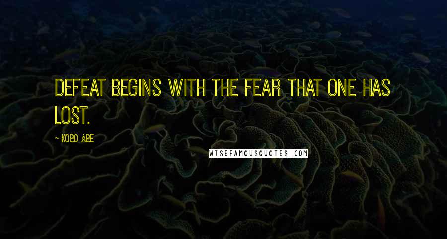 Kobo Abe Quotes: Defeat begins with the fear that one has lost.