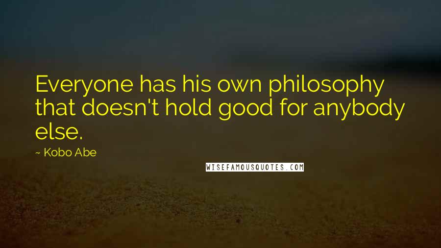 Kobo Abe Quotes: Everyone has his own philosophy that doesn't hold good for anybody else.