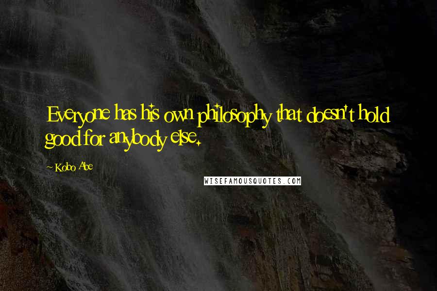 Kobo Abe Quotes: Everyone has his own philosophy that doesn't hold good for anybody else.