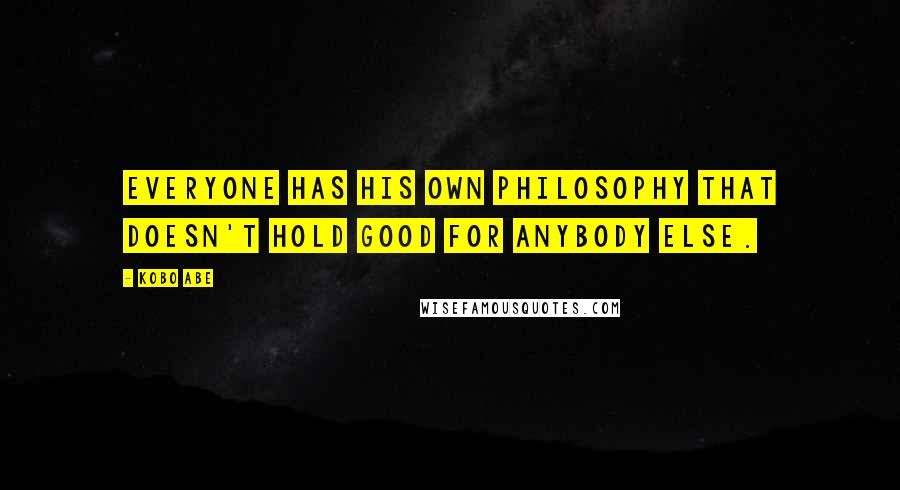 Kobo Abe Quotes: Everyone has his own philosophy that doesn't hold good for anybody else.