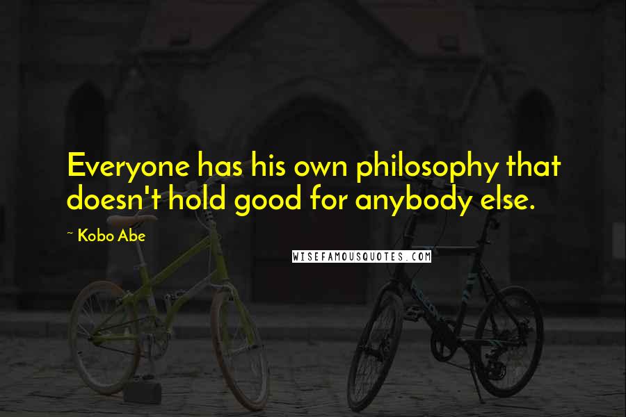 Kobo Abe Quotes: Everyone has his own philosophy that doesn't hold good for anybody else.