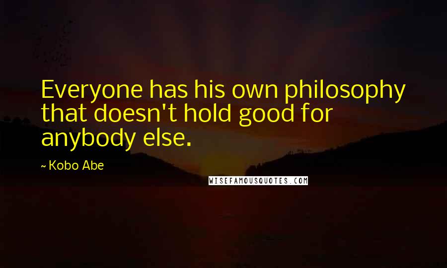 Kobo Abe Quotes: Everyone has his own philosophy that doesn't hold good for anybody else.