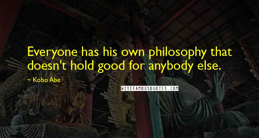 Kobo Abe Quotes: Everyone has his own philosophy that doesn't hold good for anybody else.