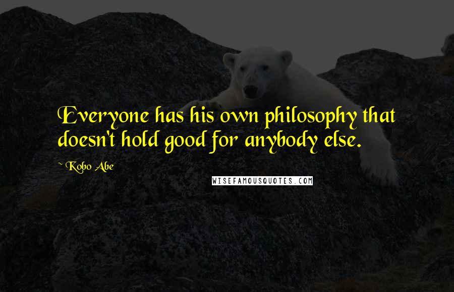 Kobo Abe Quotes: Everyone has his own philosophy that doesn't hold good for anybody else.