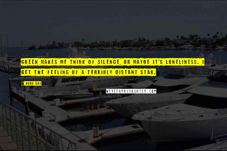 Kobo Abe Quotes: Green makes me think of silence, or maybe it's loneliness. I get the feeling of a terribly distant star.