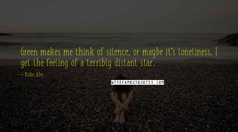 Kobo Abe Quotes: Green makes me think of silence, or maybe it's loneliness. I get the feeling of a terribly distant star.