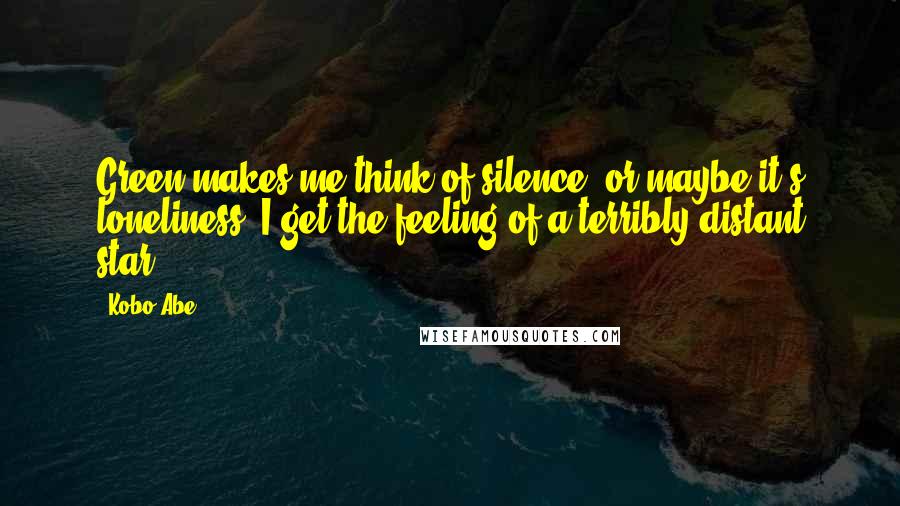 Kobo Abe Quotes: Green makes me think of silence, or maybe it's loneliness. I get the feeling of a terribly distant star.