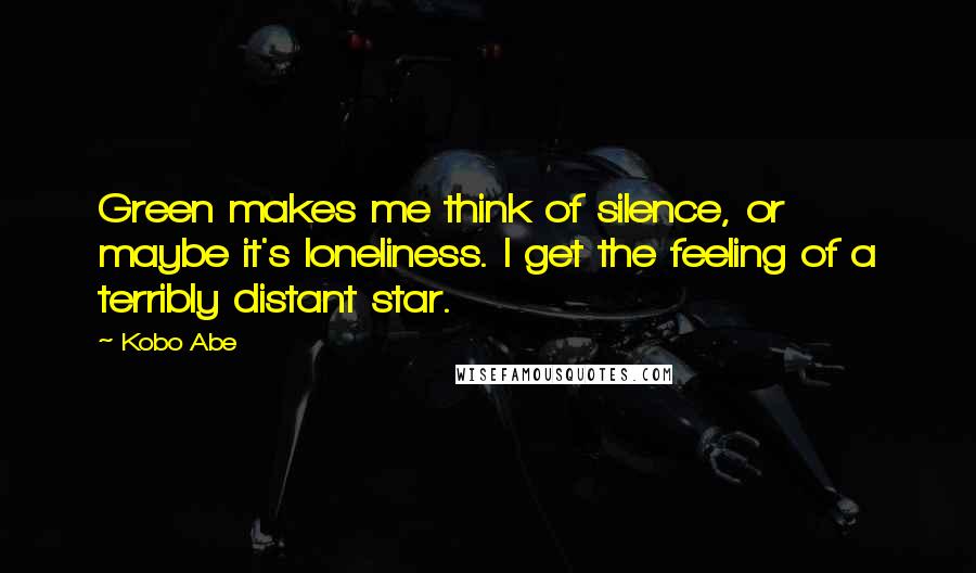 Kobo Abe Quotes: Green makes me think of silence, or maybe it's loneliness. I get the feeling of a terribly distant star.