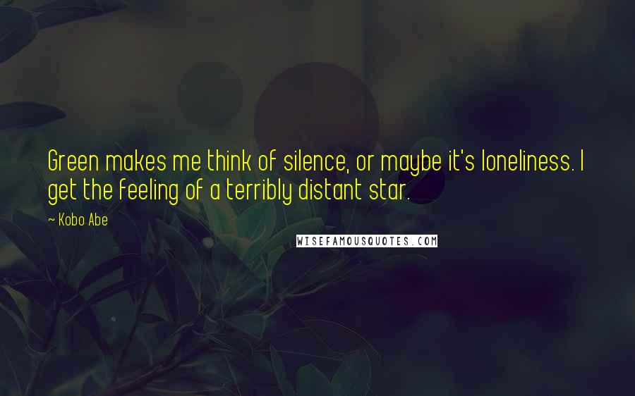 Kobo Abe Quotes: Green makes me think of silence, or maybe it's loneliness. I get the feeling of a terribly distant star.