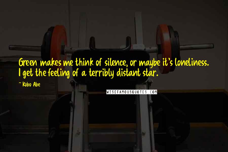 Kobo Abe Quotes: Green makes me think of silence, or maybe it's loneliness. I get the feeling of a terribly distant star.