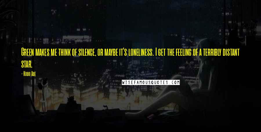 Kobo Abe Quotes: Green makes me think of silence, or maybe it's loneliness. I get the feeling of a terribly distant star.