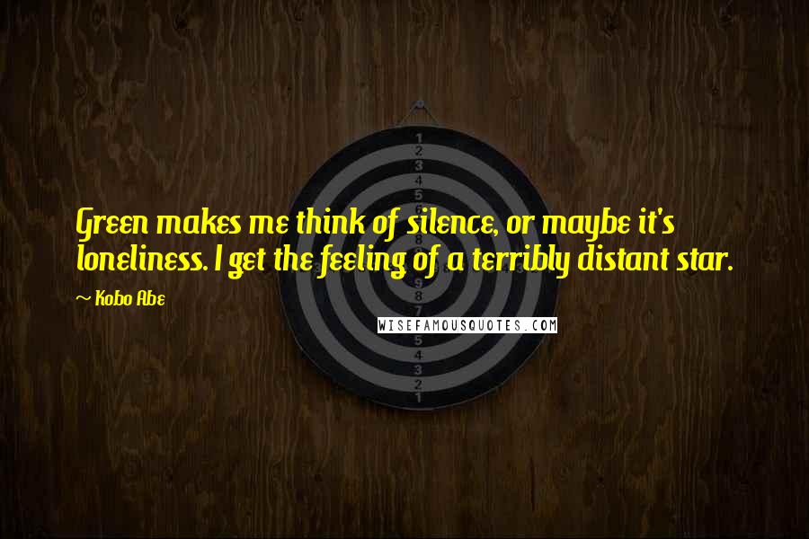 Kobo Abe Quotes: Green makes me think of silence, or maybe it's loneliness. I get the feeling of a terribly distant star.