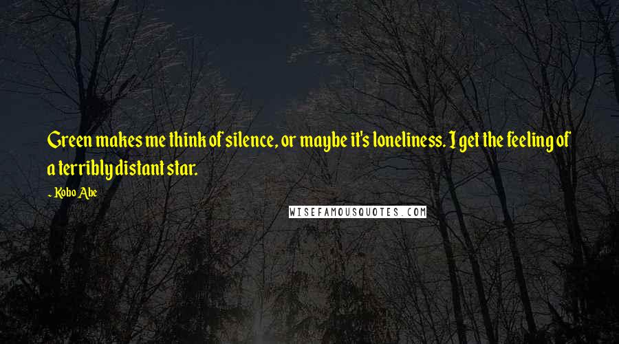 Kobo Abe Quotes: Green makes me think of silence, or maybe it's loneliness. I get the feeling of a terribly distant star.