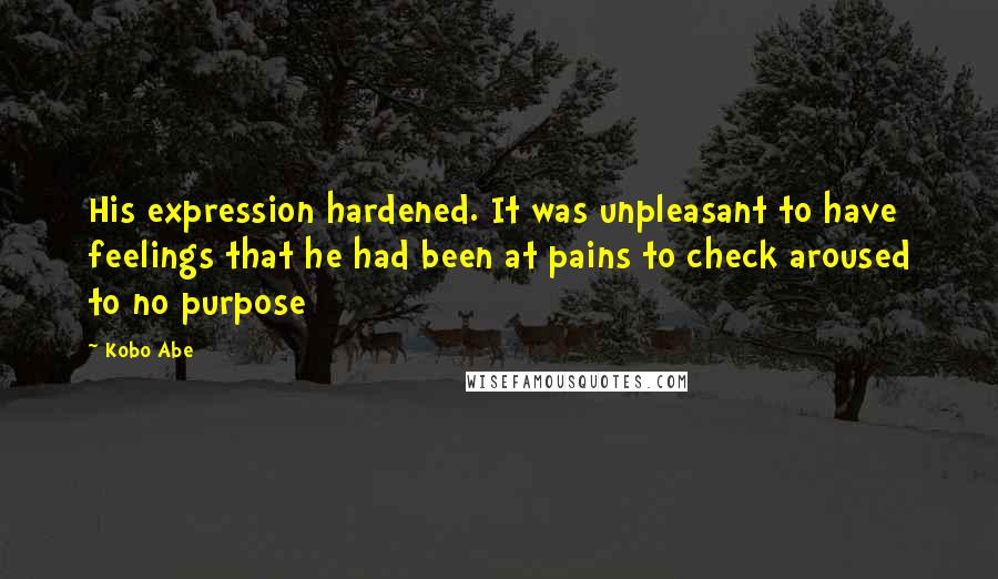 Kobo Abe Quotes: His expression hardened. It was unpleasant to have feelings that he had been at pains to check aroused to no purpose