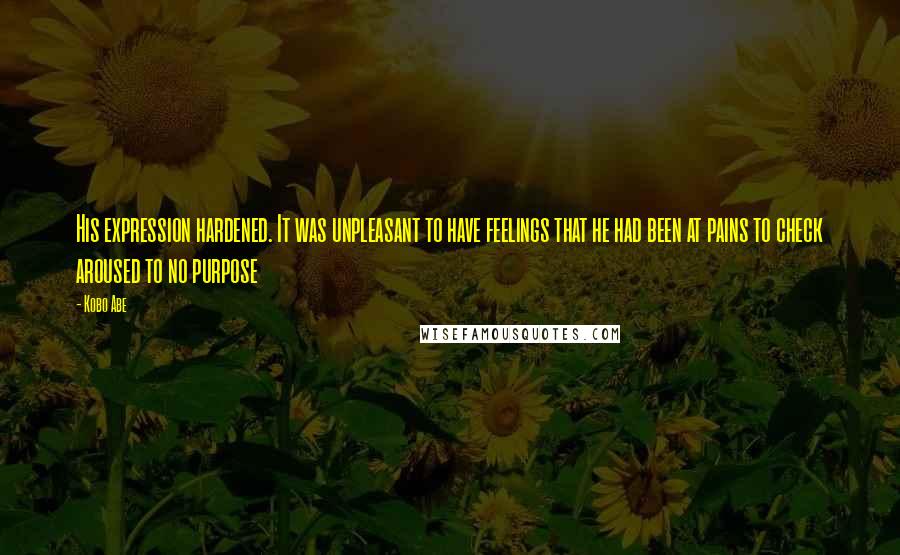 Kobo Abe Quotes: His expression hardened. It was unpleasant to have feelings that he had been at pains to check aroused to no purpose