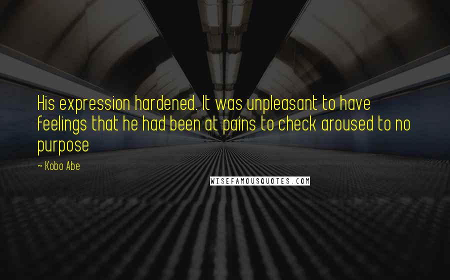 Kobo Abe Quotes: His expression hardened. It was unpleasant to have feelings that he had been at pains to check aroused to no purpose