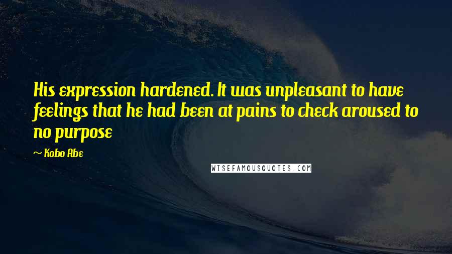 Kobo Abe Quotes: His expression hardened. It was unpleasant to have feelings that he had been at pains to check aroused to no purpose