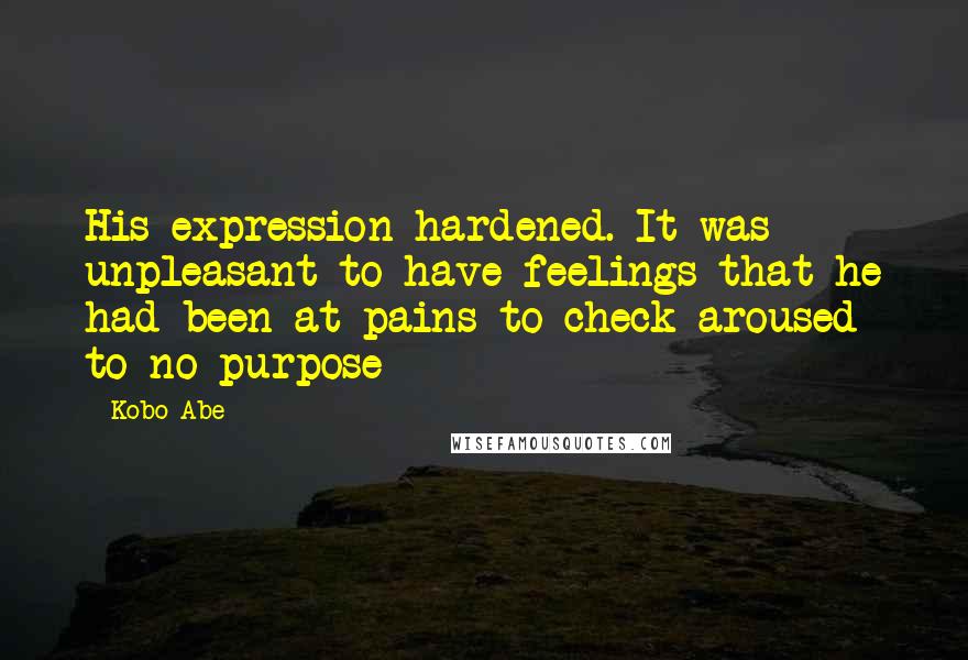 Kobo Abe Quotes: His expression hardened. It was unpleasant to have feelings that he had been at pains to check aroused to no purpose