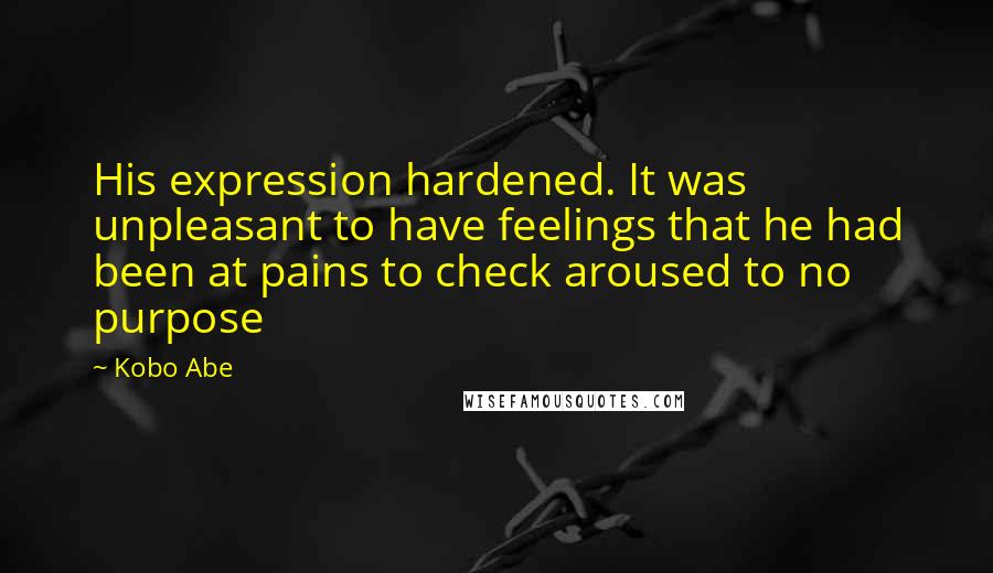 Kobo Abe Quotes: His expression hardened. It was unpleasant to have feelings that he had been at pains to check aroused to no purpose