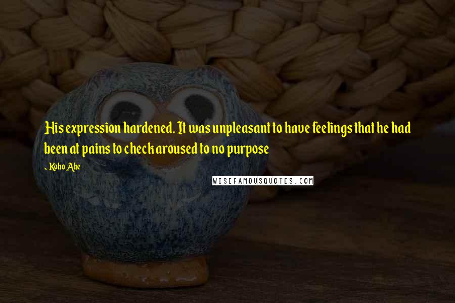 Kobo Abe Quotes: His expression hardened. It was unpleasant to have feelings that he had been at pains to check aroused to no purpose