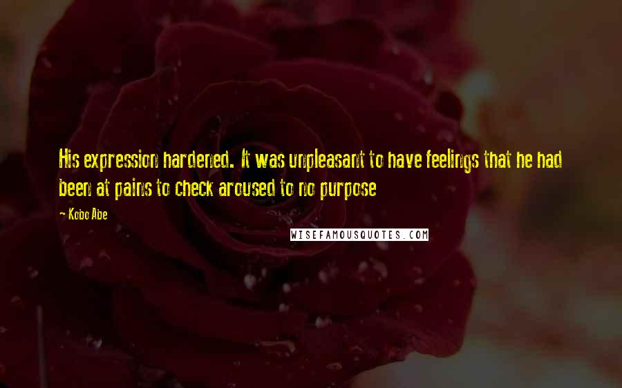 Kobo Abe Quotes: His expression hardened. It was unpleasant to have feelings that he had been at pains to check aroused to no purpose