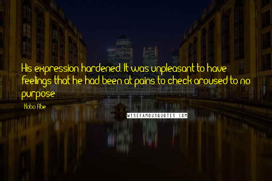 Kobo Abe Quotes: His expression hardened. It was unpleasant to have feelings that he had been at pains to check aroused to no purpose