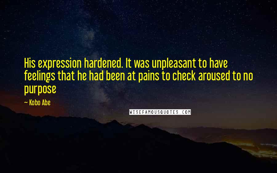 Kobo Abe Quotes: His expression hardened. It was unpleasant to have feelings that he had been at pains to check aroused to no purpose