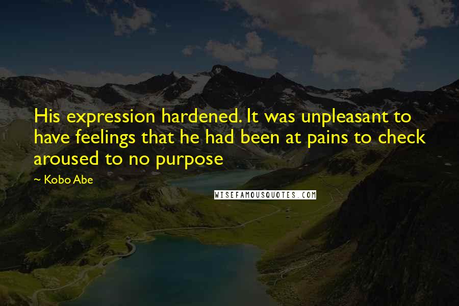 Kobo Abe Quotes: His expression hardened. It was unpleasant to have feelings that he had been at pains to check aroused to no purpose