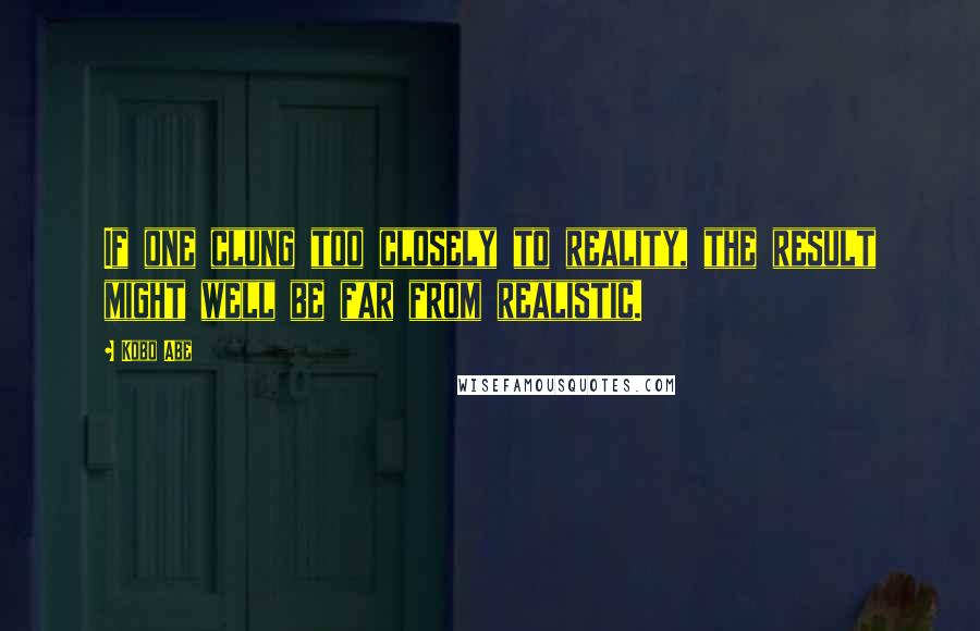 Kobo Abe Quotes: If one clung too closely to reality, the result might well be far from realistic.