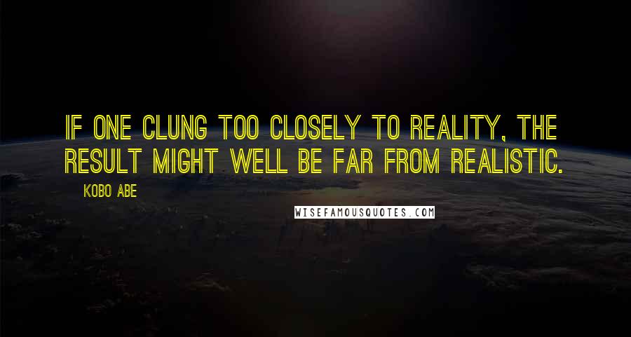 Kobo Abe Quotes: If one clung too closely to reality, the result might well be far from realistic.