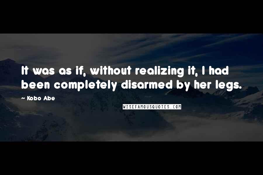 Kobo Abe Quotes: It was as if, without realizing it, I had been completely disarmed by her legs.