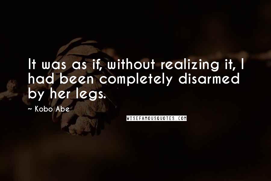 Kobo Abe Quotes: It was as if, without realizing it, I had been completely disarmed by her legs.