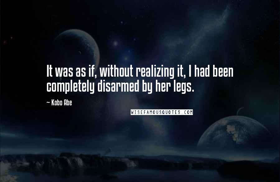 Kobo Abe Quotes: It was as if, without realizing it, I had been completely disarmed by her legs.