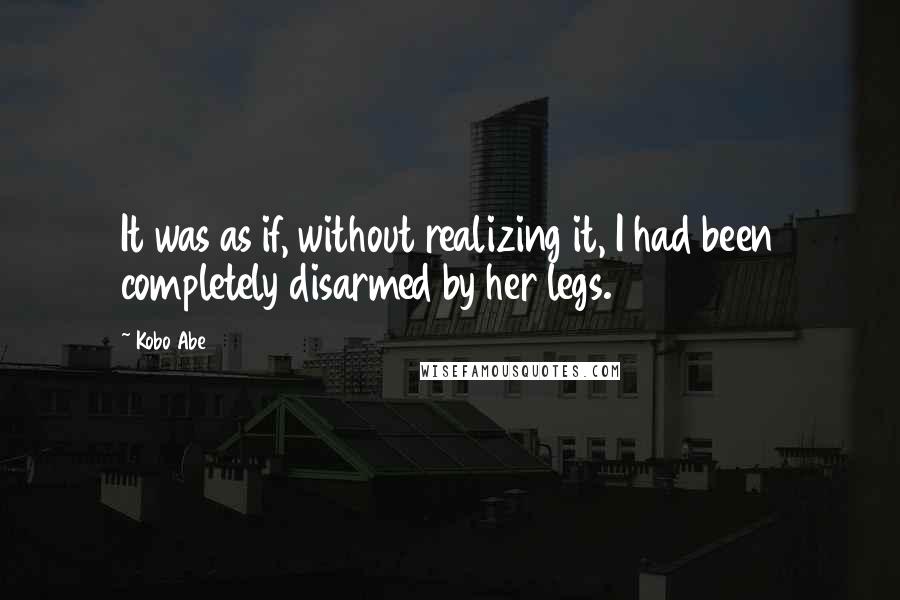 Kobo Abe Quotes: It was as if, without realizing it, I had been completely disarmed by her legs.
