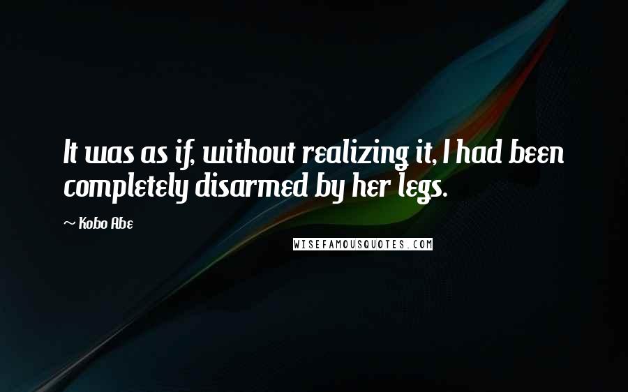 Kobo Abe Quotes: It was as if, without realizing it, I had been completely disarmed by her legs.