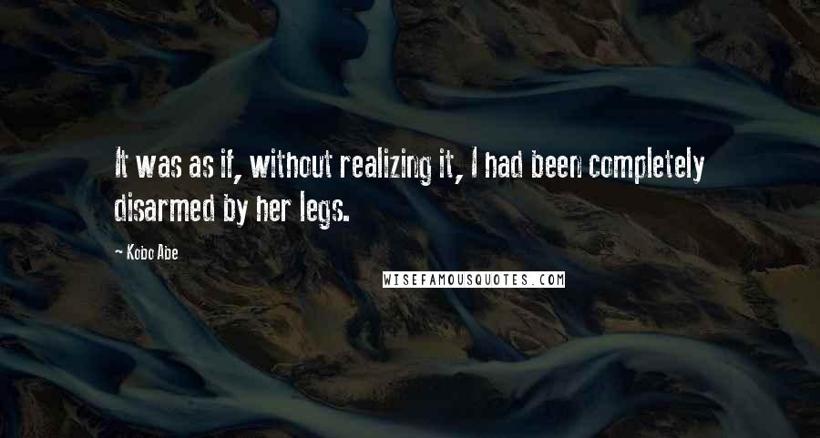 Kobo Abe Quotes: It was as if, without realizing it, I had been completely disarmed by her legs.