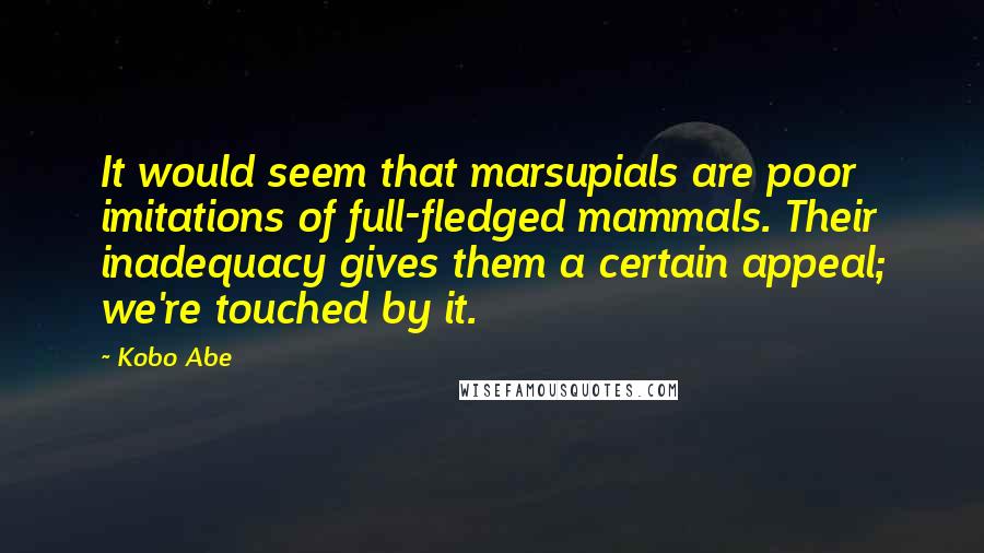 Kobo Abe Quotes: It would seem that marsupials are poor imitations of full-fledged mammals. Their inadequacy gives them a certain appeal; we're touched by it.