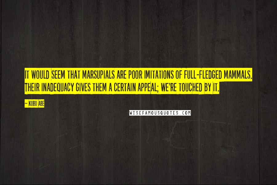 Kobo Abe Quotes: It would seem that marsupials are poor imitations of full-fledged mammals. Their inadequacy gives them a certain appeal; we're touched by it.