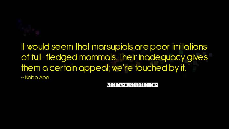 Kobo Abe Quotes: It would seem that marsupials are poor imitations of full-fledged mammals. Their inadequacy gives them a certain appeal; we're touched by it.