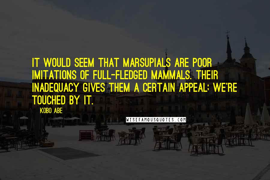 Kobo Abe Quotes: It would seem that marsupials are poor imitations of full-fledged mammals. Their inadequacy gives them a certain appeal; we're touched by it.