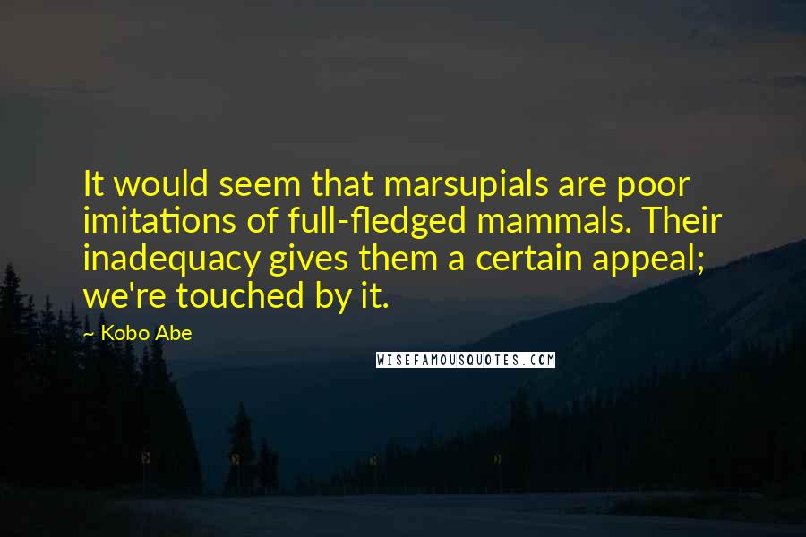 Kobo Abe Quotes: It would seem that marsupials are poor imitations of full-fledged mammals. Their inadequacy gives them a certain appeal; we're touched by it.