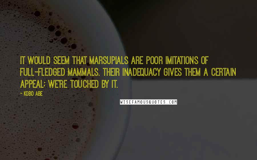 Kobo Abe Quotes: It would seem that marsupials are poor imitations of full-fledged mammals. Their inadequacy gives them a certain appeal; we're touched by it.