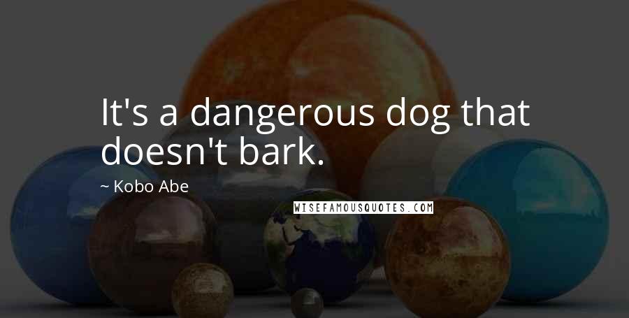 Kobo Abe Quotes: It's a dangerous dog that doesn't bark.